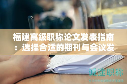 福建高級職稱論文發(fā)表指南：選擇合適的期刊與會(huì)議發(fā)表論文