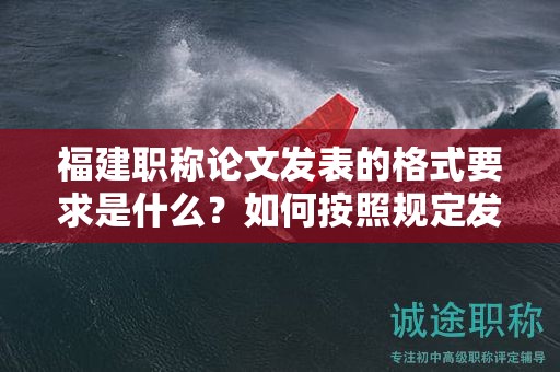 福建職稱論文發(fā)表的格式要求是什么？如何按照規(guī)定發(fā)表職稱論文的格式？