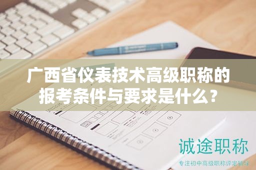 廣西省儀表技術(shù)高級(jí)職稱的報(bào)考條件與要求是什么？