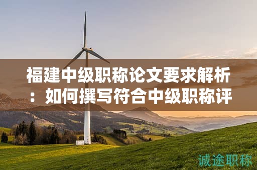 福建中級職稱論文要求解析：如何撰寫符合中級職稱評審的論文要求？