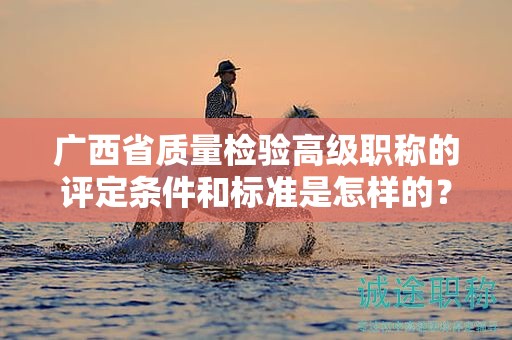 廣西省質(zhì)量檢驗(yàn)高級(jí)職稱的評(píng)定條件和標(biāo)準(zhǔn)是怎樣的？