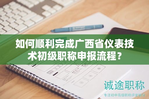 如何順利完成廣西省儀表技術(shù)初級(jí)職稱申報(bào)流程？