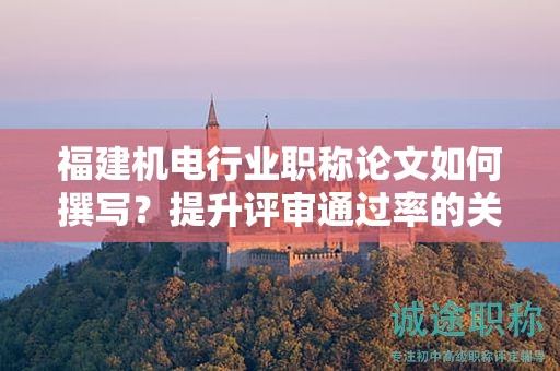 福建機(jī)電行業(yè)職稱論文如何撰寫？提升評(píng)審?fù)ㄟ^率的關(guān)鍵是什么？