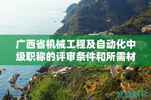 廣西省機(jī)械工程及自動(dòng)化中級(jí)職稱的評(píng)審條件和所需材料是什么？如何準(zhǔn)備？