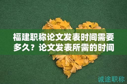 福建職稱論文發(fā)表時間需要多久？論文發(fā)表所需的時間規(guī)定是怎樣的？