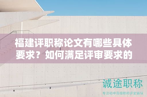 福建評職稱論文有哪些具體要求？如何滿足評審要求的標(biāo)準(zhǔn)？