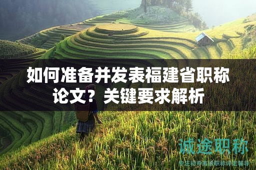 如何準(zhǔn)備并發(fā)表福建省職稱論文？關(guān)鍵要求解析