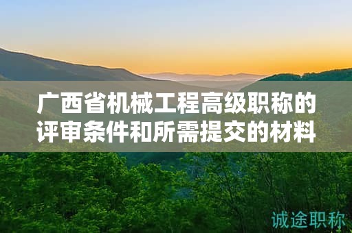 廣西省機(jī)械工程高級職稱的評審條件和所需提交的材料是什么？如何準(zhǔn)備？