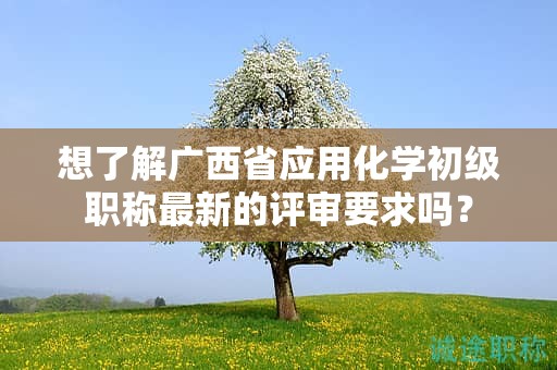 想了解廣西省應(yīng)用化學(xué)初級(jí)職稱最新的評(píng)審要求嗎？