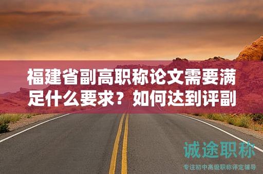 福建省副高職稱論文需要滿足什么要求？如何達到評副高職稱的論文要求？