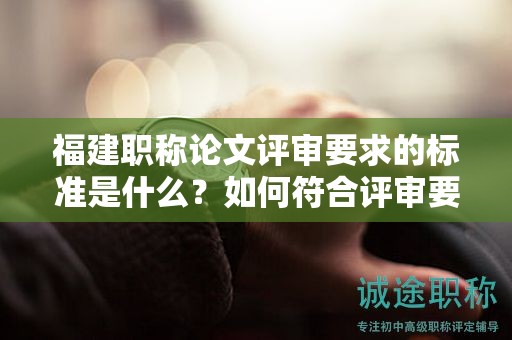 福建職稱論文評(píng)審要求的標(biāo)準(zhǔn)是什么？如何符合評(píng)審要求的標(biāo)準(zhǔn)？