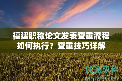 福建職稱論文發(fā)表查重流程如何執(zhí)行？查重技巧詳解