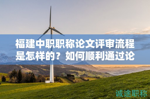 福建中職職稱論文評(píng)審流程是怎樣的？如何順利通過(guò)論文評(píng)審？