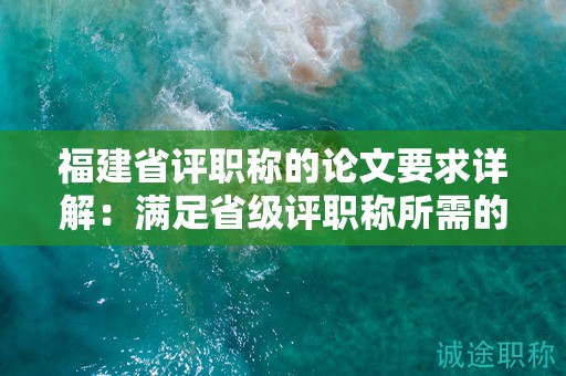 福建省評職稱的論文要求詳解：滿足省級評職稱所需的論文要求和標準是什么？