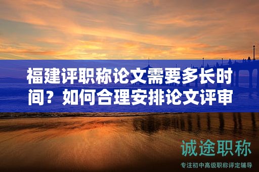 福建評職稱論文需要多長時間？如何合理安排論文評審時間？