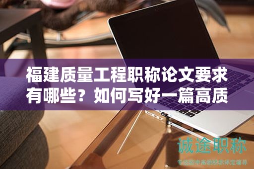 福建質(zhì)量工程職稱論文要求有哪些？如何寫好一篇高質(zhì)量的論文？