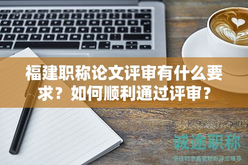 福建職稱論文評(píng)審有什么要求？如何順利通過(guò)評(píng)審？