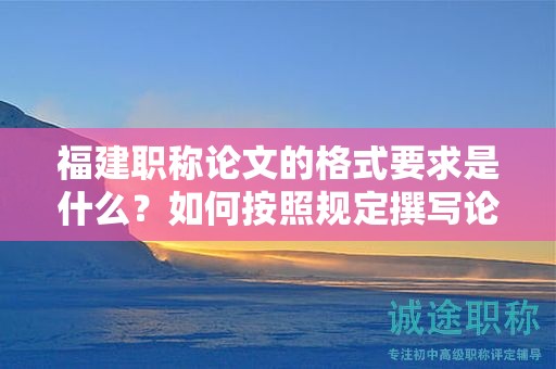福建職稱論文的格式要求是什么？如何按照規(guī)定撰寫論文格式？