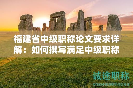 福建省中級職稱論文要求詳解：如何撰寫滿足中級職稱評審標(biāo)準(zhǔn)的論文？