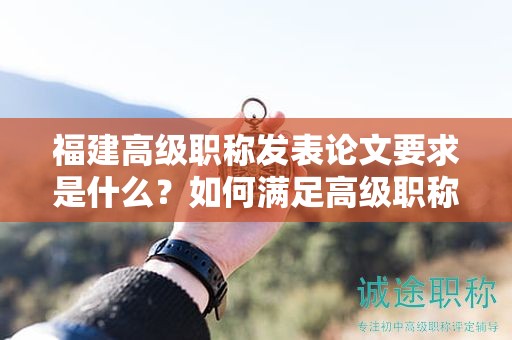 福建高級職稱發(fā)表論文要求是什么？如何滿足高級職稱評審的發(fā)表標準？
