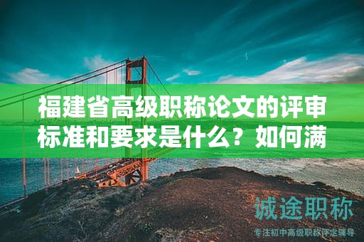 福建省高級(jí)職稱論文的評(píng)審標(biāo)準(zhǔn)和要求是什么？如何滿足高級(jí)職稱的評(píng)審條件？