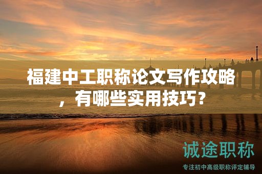 福建中工職稱論文寫作攻略，有哪些實(shí)用技巧？