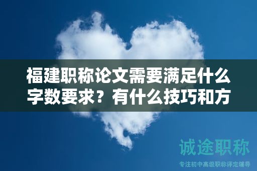 福建職稱論文需要滿足什么字?jǐn)?shù)要求？有什么技巧和方法滿足論文字?jǐn)?shù)要求？