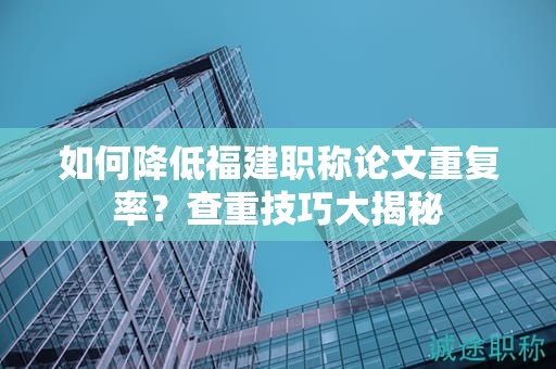 如何降低福建職稱論文重復(fù)率？查重技巧大揭秘