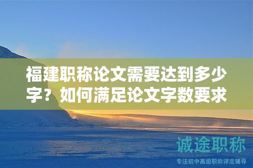 福建職稱論文需要達(dá)到多少字？如何滿足論文字?jǐn)?shù)要求？