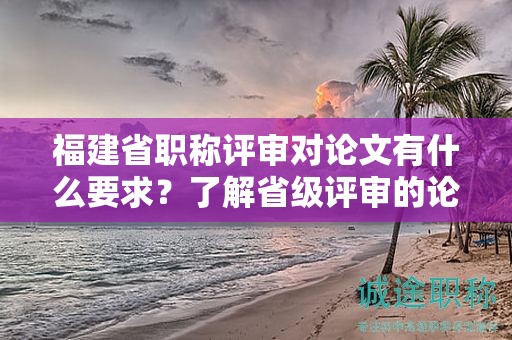 福建省職稱評(píng)審對(duì)論文有什么要求？了解省級(jí)評(píng)審的論文要求和標(biāo)準(zhǔn)是關(guān)鍵。