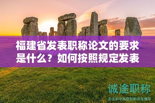 福建省發(fā)表職稱論文的要求是什么？如何按照規(guī)定發(fā)表職稱論文？