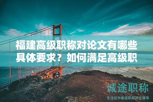 福建高級職稱對論文有哪些具體要求？如何滿足高級職稱評審標準？