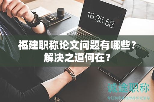 福建職稱論文問題有哪些？解決之道何在？