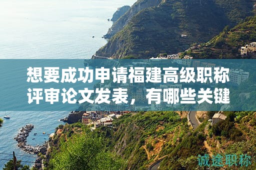想要成功申請福建高級職稱評審論文發(fā)表，有哪些關(guān)鍵步驟？