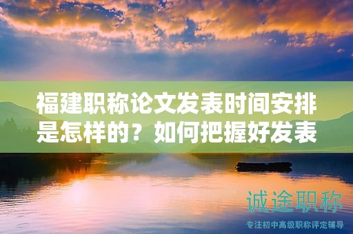 福建職稱論文發(fā)表時間安排是怎樣的？如何把握好發(fā)表時機？