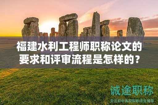 福建水利工程師職稱論文的要求和評審流程是怎樣的？如何成功通過評審？