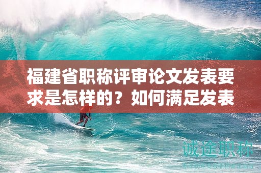 福建省職稱評審論文發(fā)表要求是怎樣的？如何滿足發(fā)表要求？