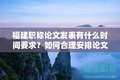 福建職稱論文發(fā)表有什么時間要求？如何合理安排論文發(fā)表時間？