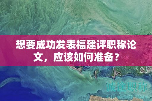 想要成功發(fā)表福建評職稱論文，應(yīng)該如何準(zhǔn)備？