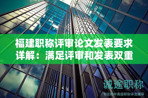 福建職稱評審論文發(fā)表要求詳解：滿足評審和發(fā)表雙重標(biāo)準(zhǔn)的關(guān)鍵