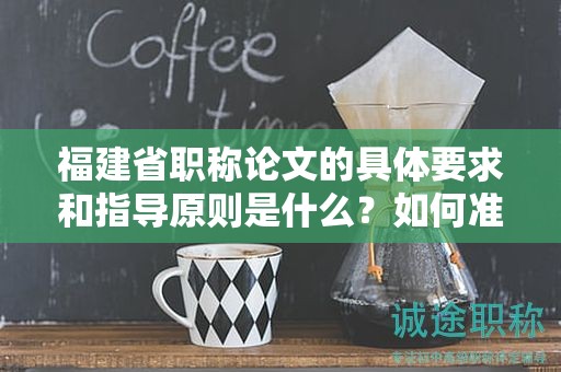 福建省職稱論文的具體要求和指導(dǎo)原則是什么？如何準(zhǔn)備和撰寫論文？