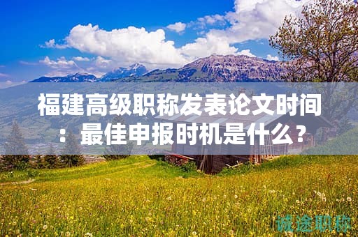 福建高級職稱發(fā)表論文時間：最佳申報(bào)時機(jī)是什么？