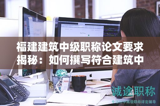 福建建筑中級職稱論文要求揭秘：如何撰寫符合建筑中級職稱評審標準的論文？