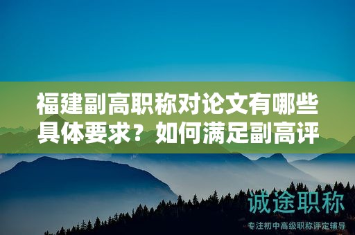 福建副高職稱對論文有哪些具體要求？如何滿足副高評審標(biāo)準(zhǔn)？