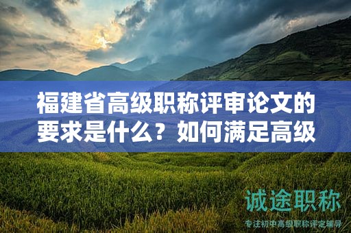 福建省高級(jí)職稱評(píng)審論文的要求是什么？如何滿足高級(jí)職稱評(píng)審標(biāo)準(zhǔn)？