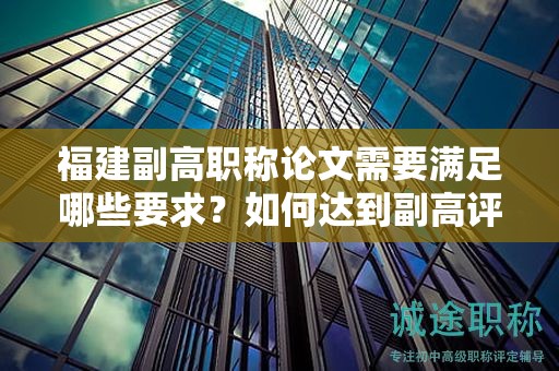 福建副高職稱論文需要滿足哪些要求？如何達(dá)到副高評(píng)審標(biāo)準(zhǔn)？