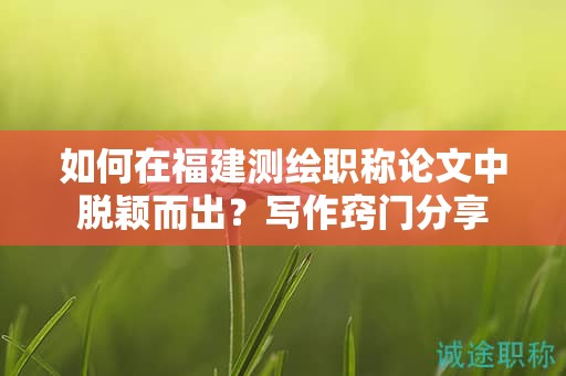 如何在福建測(cè)繪職稱論文中脫穎而出？寫(xiě)作竅門(mén)分享
