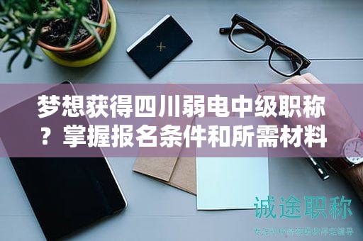 夢想獲得四川弱電中級職稱？掌握報名條件和所需材料