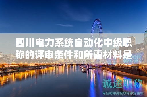 四川電力系統(tǒng)自動化中級職稱的評審條件和所需材料是什么？詳細(xì)了解要求