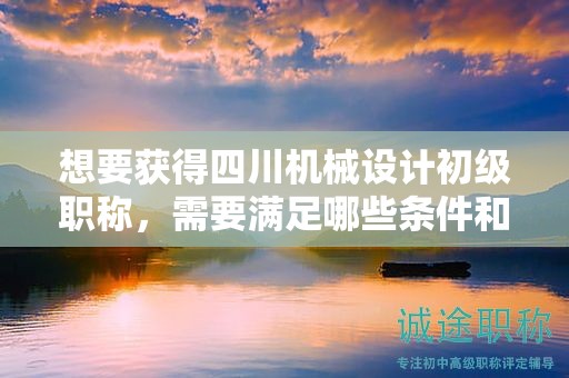想要獲得四川機(jī)械設(shè)計(jì)初級(jí)職稱，需要滿足哪些條件和要求？申請(qǐng)流程是怎樣的？